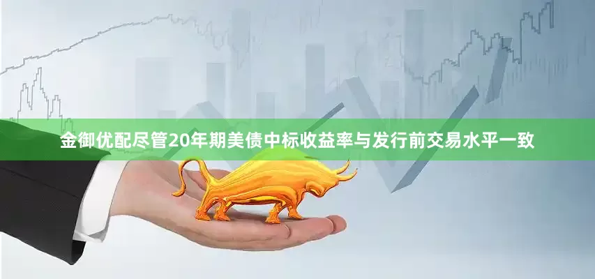 金御优配　　尽管20年期美债中标收益率与发行前交易水平一致
