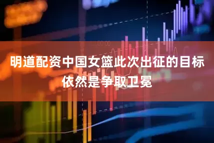明道配资中国女篮此次出征的目标依然是争取卫冕