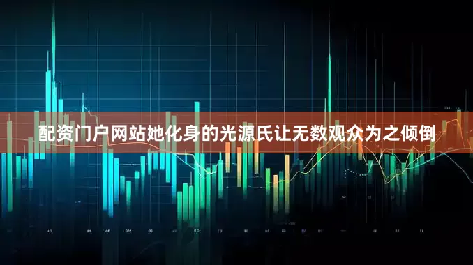 配资门户网站她化身的光源氏让无数观众为之倾倒