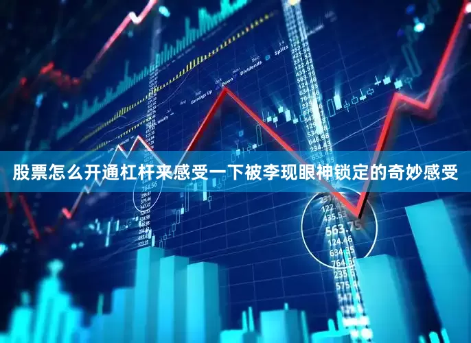 股票怎么开通杠杆来感受一下被李现眼神锁定的奇妙感受