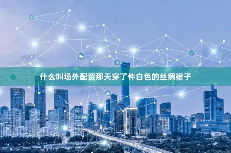 什么叫场外配资那天穿了件白色的丝绸裙子