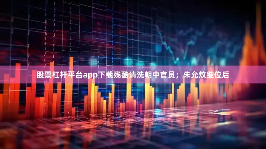 股票杠杆平台app下载残酷清洗朝中官员；朱允炆继位后