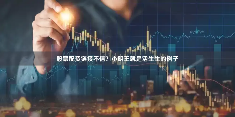 股票配资链接不信？小明王就是活生生的例子
