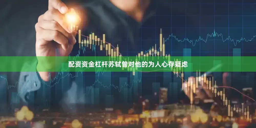 配资资金杠杆苏轼曾对他的为人心存疑虑
