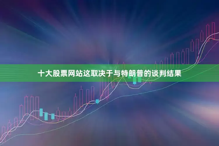 十大股票网站这取决于与特朗普的谈判结果