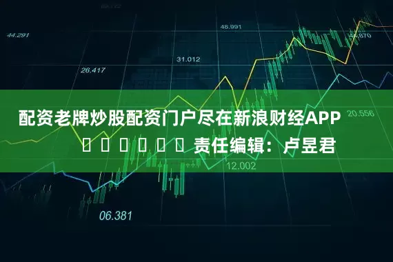 配资老牌炒股配资门户尽在新浪财经APP            						责任编辑：卢昱君