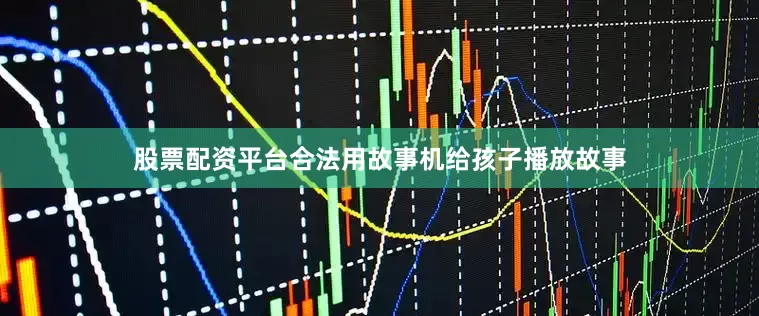 股票配资平台合法用故事机给孩子播放故事