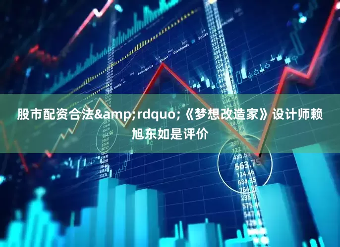 股市配资合法&rdquo;《梦想改造家》设计师赖旭东如是评价