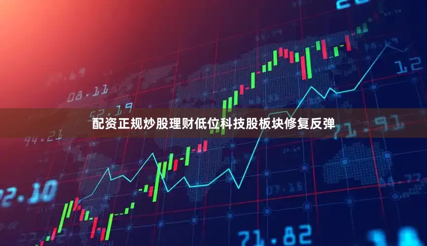 配资正规炒股理财低位科技股板块修复反弹