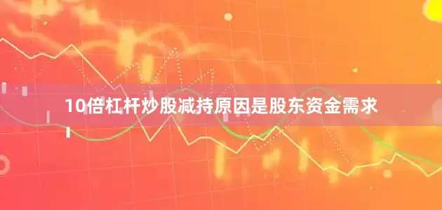 10倍杠杆炒股减持原因是股东资金需求