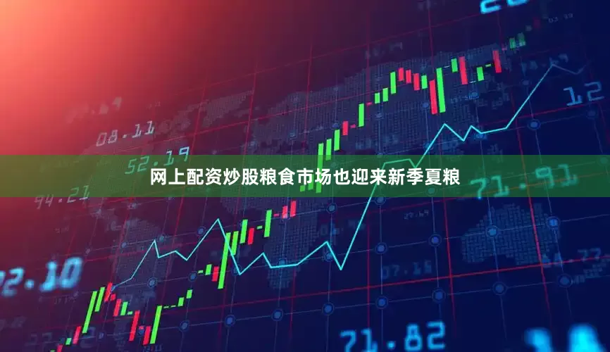 网上配资炒股粮食市场也迎来新季夏粮