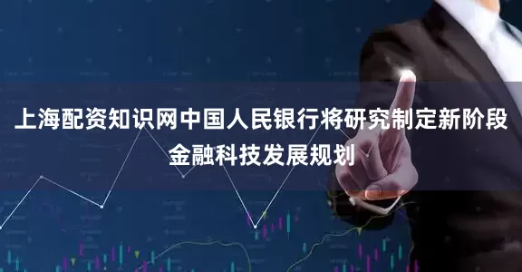上海配资知识网中国人民银行将研究制定新阶段金融科技发展规划
