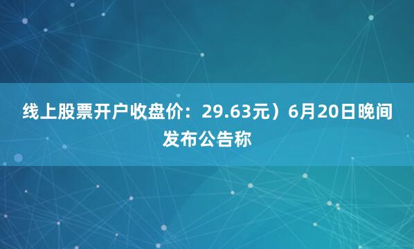 线上股票开户收盘价：29.63元）6月20日晚间发布公告称