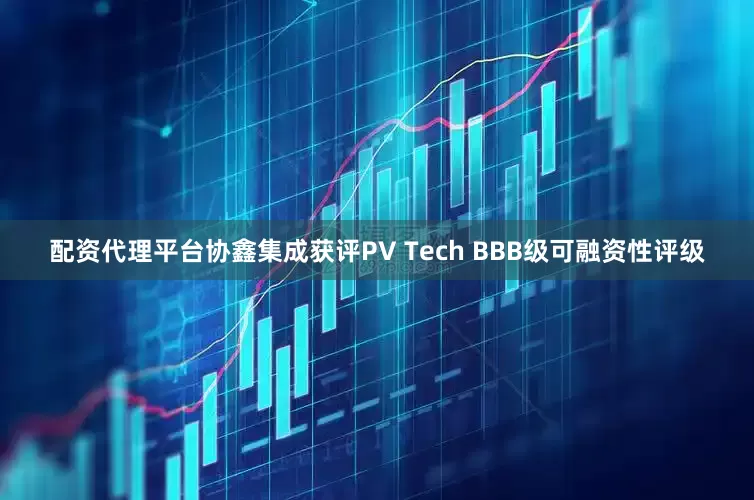 配资代理平台协鑫集成获评PV Tech BBB级可融资性评级