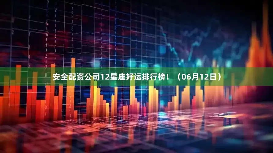 安全配资公司12星座好运排行榜！（06月12日）