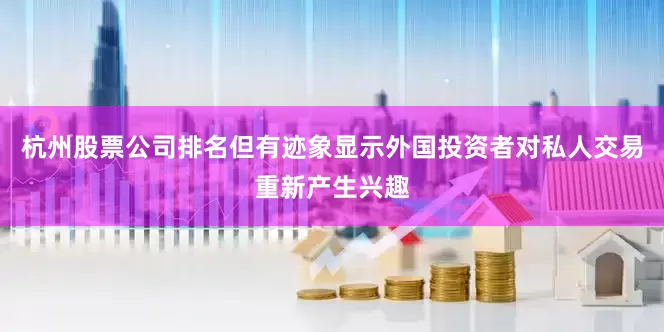 杭州股票公司排名但有迹象显示外国投资者对私人交易重新产生兴趣