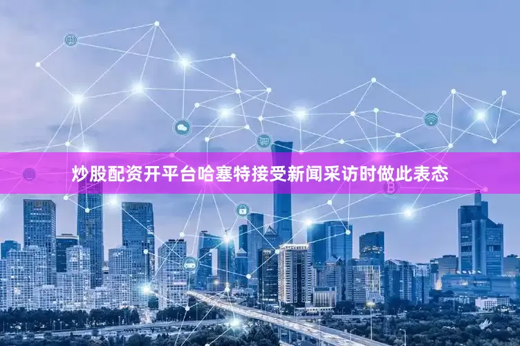 炒股配资开平台　　哈塞特接受新闻采访时做此表态