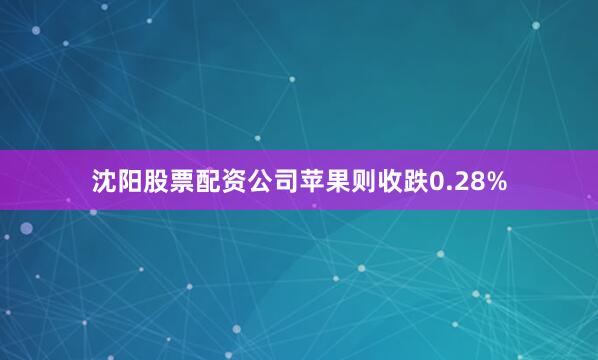 沈阳股票配资公司苹果则收跌0.28%