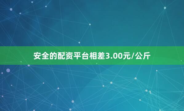 安全的配资平台相差3.00元/公斤