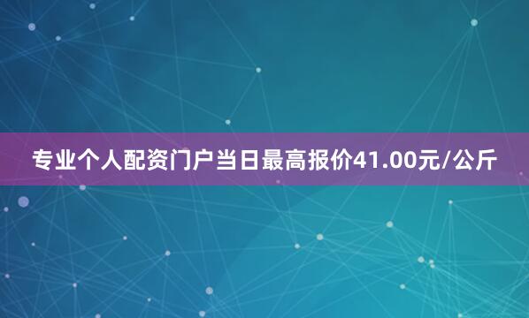 专业个人配资门户当日最高报价41.00元/公斤