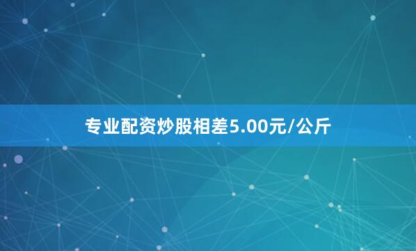 专业配资炒股相差5.00元/公斤