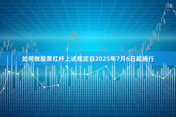 如何做股票杠杆上述规定自2025年7月6日起施行