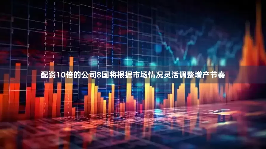 配资10倍的公司8国将根据市场情况灵活调整增产节奏