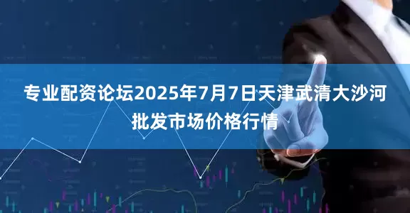 专业配资论坛2025年7月7日天津武清大沙河批发市场价格行情