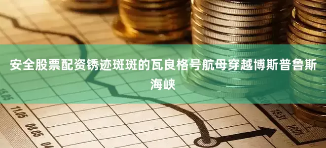 安全股票配资锈迹斑斑的瓦良格号航母穿越博斯普鲁斯海峡