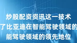 炒股配资资讯这一技术突破展现了比亚迪在智能驾驶领域的领先地位
