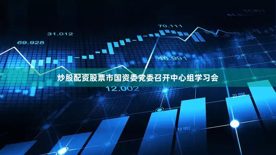 炒股配资股票市国资委党委召开中心组学习会