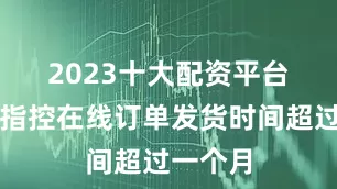 2023十大配资平台　　希音被指控在线订单发货时间超过一个月