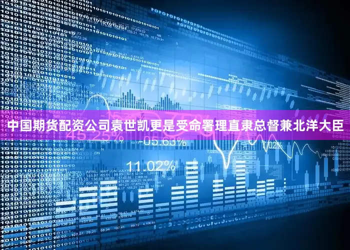 中国期货配资公司袁世凯更是受命署理直隶总督兼北洋大臣