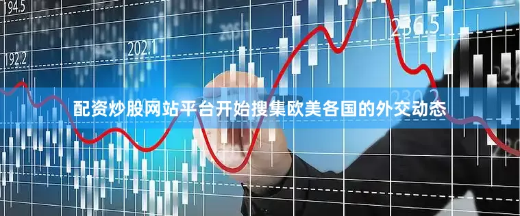 配资炒股网站平台开始搜集欧美各国的外交动态