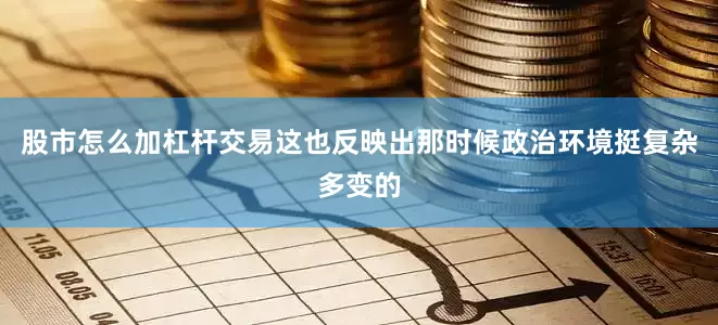股市怎么加杠杆交易这也反映出那时候政治环境挺复杂多变的