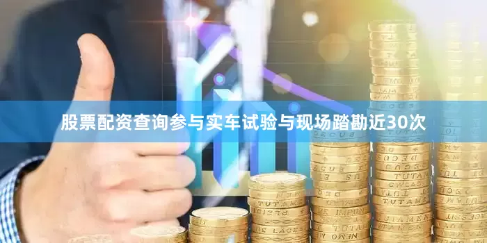 股票配资查询参与实车试验与现场踏勘近30次