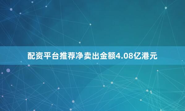 配资平台推荐净卖出金额4.08亿港元