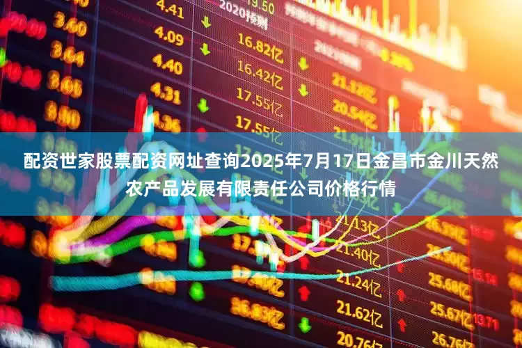 配资世家股票配资网址查询2025年7月17日金昌市金川天然农产品发展有限责任公司价格行情