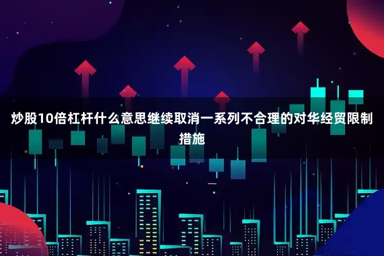 炒股10倍杠杆什么意思继续取消一系列不合理的对华经贸限制措施