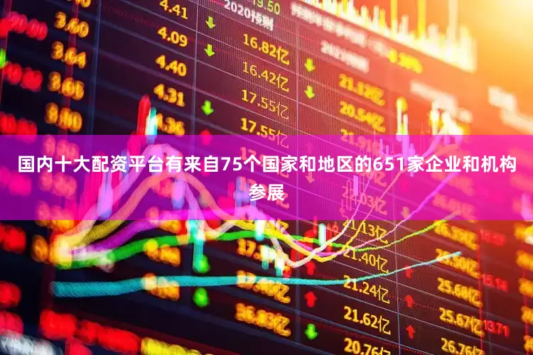国内十大配资平台有来自75个国家和地区的651家企业和机构参展