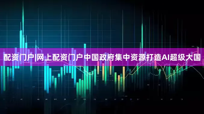配资门户|网上配资门户中国政府集中资源打造AI超级大国