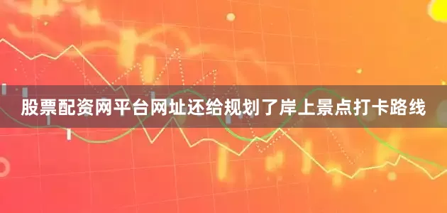 股票配资网平台网址还给规划了岸上景点打卡路线