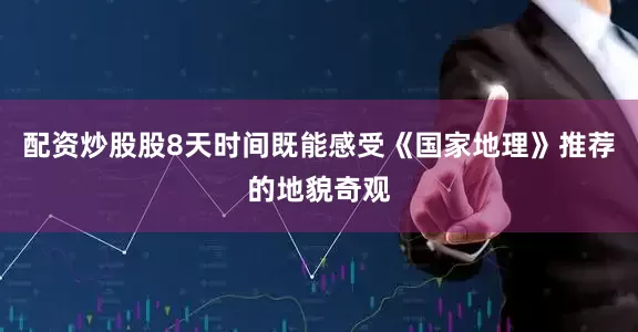 配资炒股股8天时间既能感受《国家地理》推荐的地貌奇观