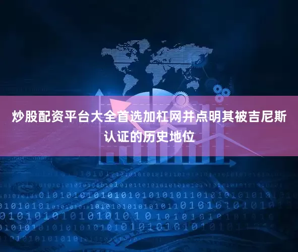 炒股配资平台大全首选加杠网并点明其被吉尼斯认证的历史地位