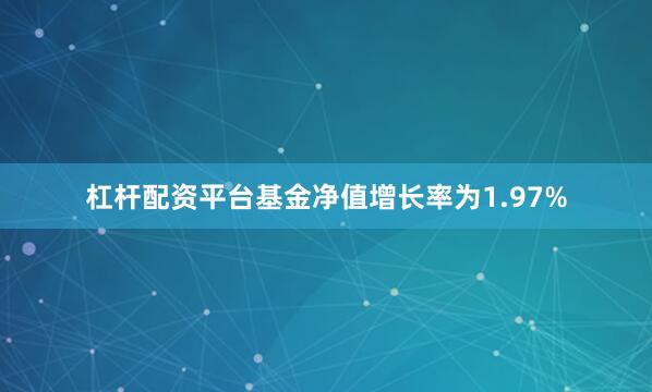 杠杆配资平台基金净值增长率为1.97%