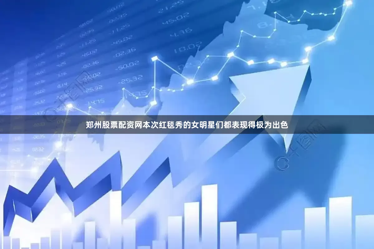 郑州股票配资网本次红毯秀的女明星们都表现得极为出色