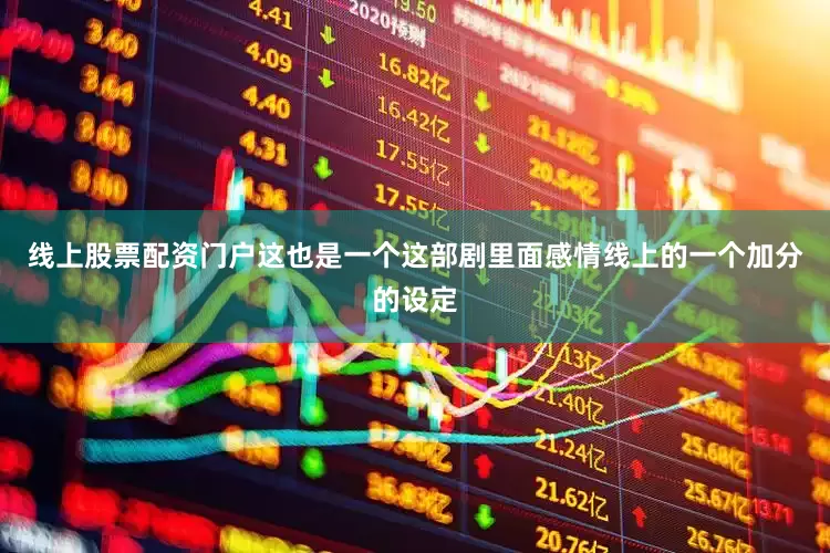 线上股票配资门户这也是一个这部剧里面感情线上的一个加分的设定