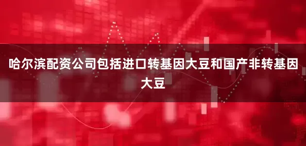 哈尔滨配资公司包括进口转基因大豆和国产非转基因大豆