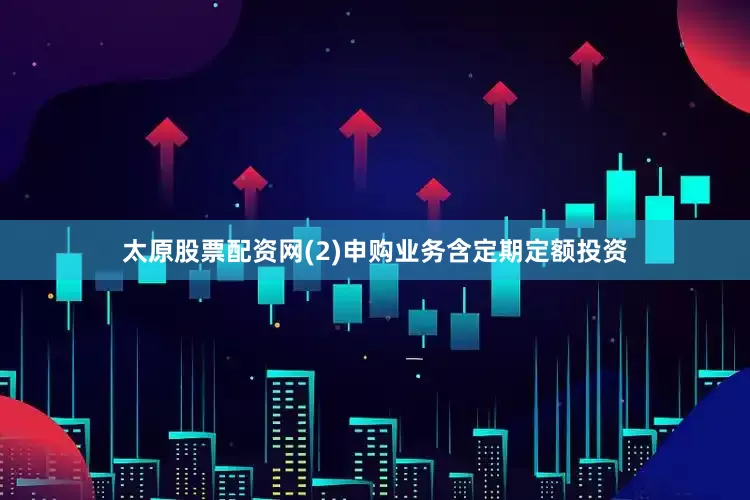 太原股票配资网(2)申购业务含定期定额投资