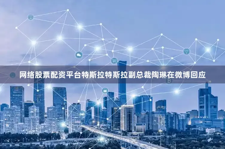 网络股票配资平台　　特斯拉　　特斯拉副总裁陶琳在微博回应